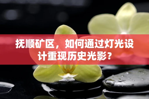 抚顺矿区，如何通过灯光设计重现历史光影？