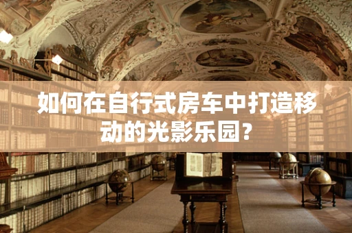 如何在自行式房车中打造移动的光影乐园？
