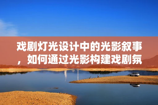 戏剧灯光设计中的光影叙事，如何通过光影构建戏剧氛围？