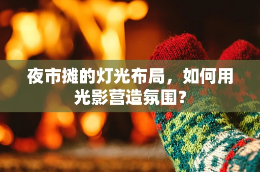 夜市摊的灯光布局，如何用光影营造氛围？