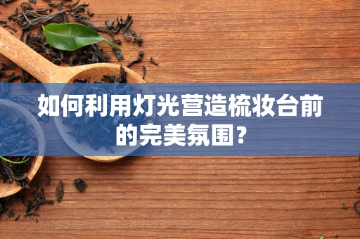 如何利用灯光营造梳妆台前的完美氛围？