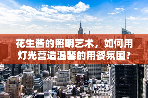 花生酱的照明艺术，如何用灯光营造温馨的用餐氛围？
