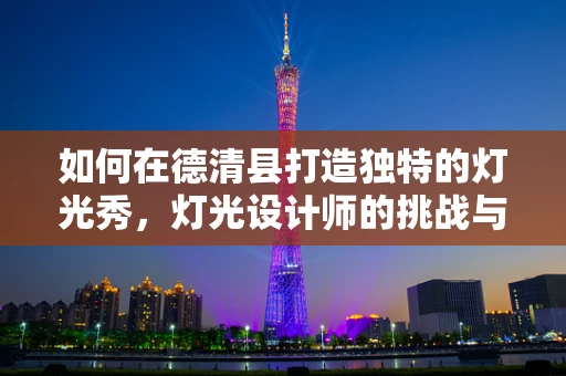 如何在德清县打造独特的灯光秀，灯光设计师的挑战与创意