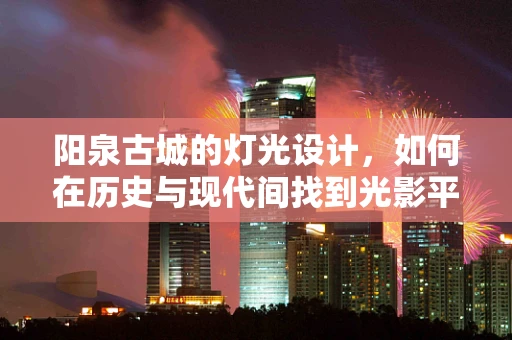 阳泉古城的灯光设计，如何在历史与现代间找到光影平衡？