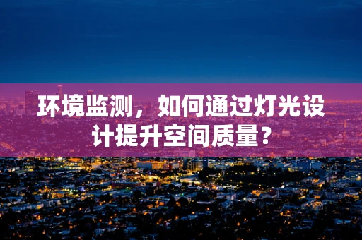环境监测，如何通过灯光设计提升空间质量？
