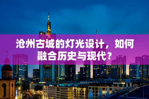 沧州古城的灯光设计，如何融合历史与现代？