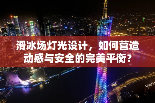 滑冰场灯光设计，如何营造动感与安全的完美平衡？