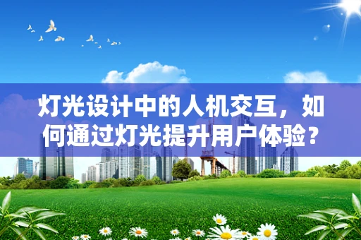 灯光设计中的人机交互，如何通过灯光提升用户体验？
