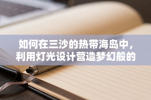 如何在三沙的热带海岛中，利用灯光设计营造梦幻般的夜游体验？