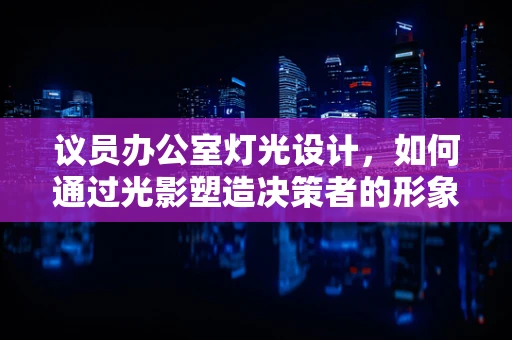 议员办公室灯光设计，如何通过光影塑造决策者的形象？