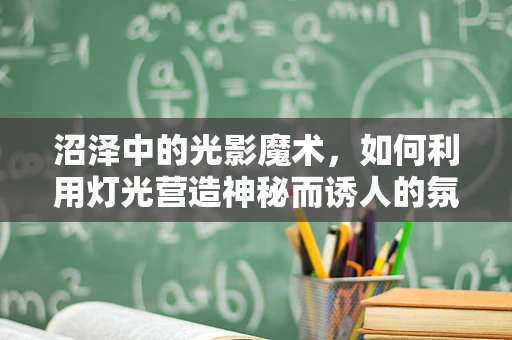 沼泽中的光影魔术，如何利用灯光营造神秘而诱人的氛围？