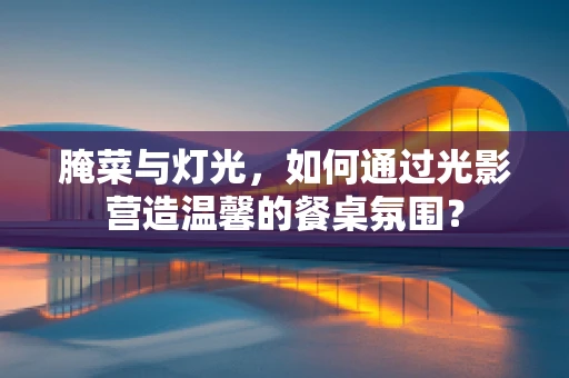 腌菜与灯光，如何通过光影营造温馨的餐桌氛围？