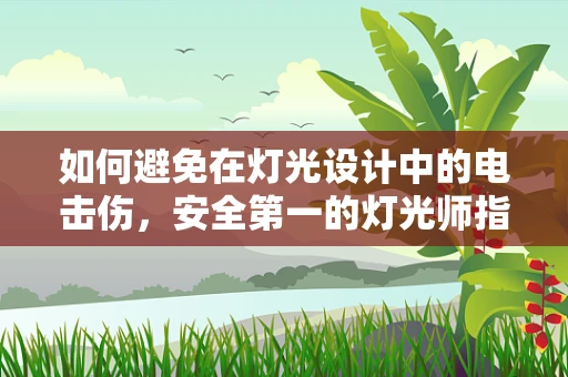 如何避免在灯光设计中的电击伤，安全第一的灯光师指南