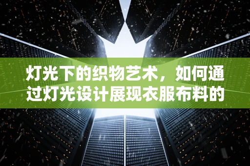 灯光下的织物艺术，如何通过灯光设计展现衣服布料的质感与层次？