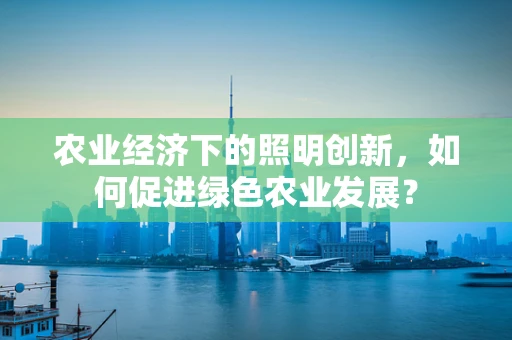 农业经济下的照明创新，如何促进绿色农业发展？