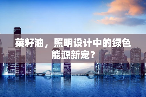 菜籽油，照明设计中的绿色能源新宠？