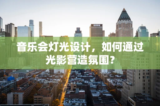 音乐会灯光设计，如何通过光影营造氛围？
