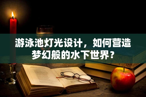 游泳池灯光设计，如何营造梦幻般的水下世界？
