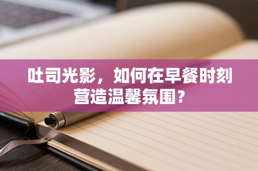 吐司光影，如何在早餐时刻营造温馨氛围？