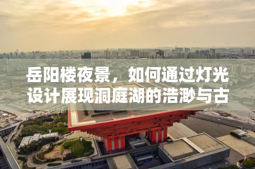 岳阳楼夜景，如何通过灯光设计展现洞庭湖的浩渺与古楼的历史韵味？