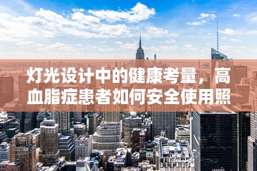 灯光设计中的健康考量，高血脂症患者如何安全使用照明？