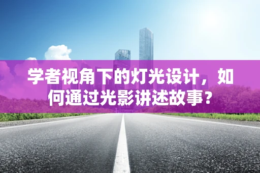 学者视角下的灯光设计，如何通过光影讲述故事？