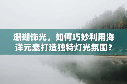 珊瑚饰光，如何巧妙利用海洋元素打造独特灯光氛围？