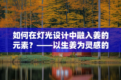 如何在灯光设计中融入姜的元素？——以生姜为灵感的创意照明方案