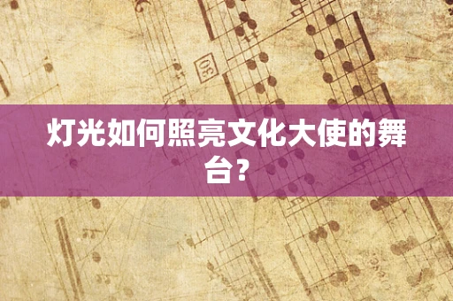 灯光如何照亮文化大使的舞台？