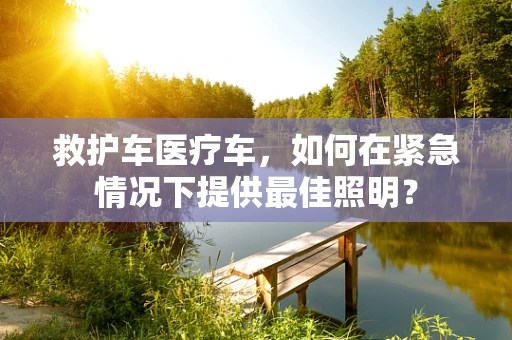 救护车医疗车，如何在紧急情况下提供最佳照明？