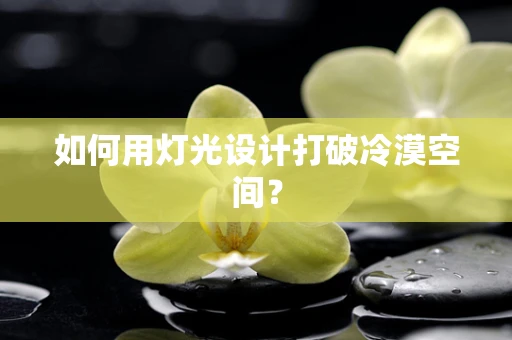 如何用灯光设计打破冷漠空间？