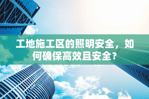工地施工区的照明安全，如何确保高效且安全？