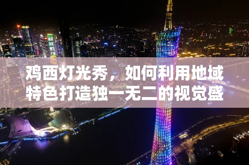 鸡西灯光秀，如何利用地域特色打造独一无二的视觉盛宴？