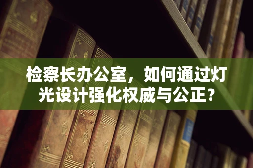 检察长办公室，如何通过灯光设计强化权威与公正？