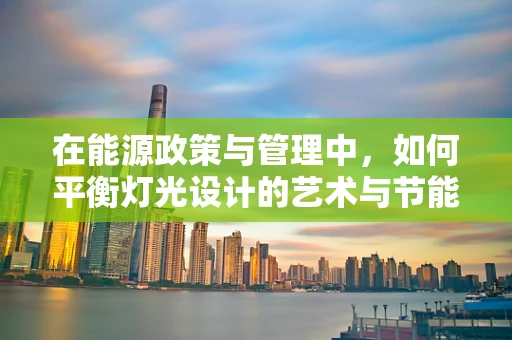 在能源政策与管理中，如何平衡灯光设计的艺术与节能的实践？