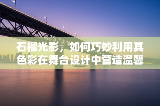 石榴光影，如何巧妙利用其色彩在舞台设计中营造温馨氛围？