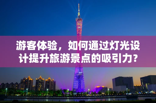 游客体验，如何通过灯光设计提升旅游景点的吸引力？