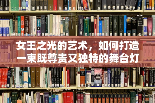 女王之光的艺术，如何打造一束既尊贵又独特的舞台灯光？