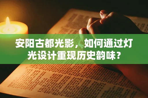 安阳古都光影，如何通过灯光设计重现历史韵味？