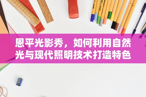 恩平光影秀，如何利用自然光与现代照明技术打造特色夜游体验？