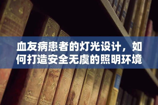 血友病患者的灯光设计，如何打造安全无虞的照明环境？