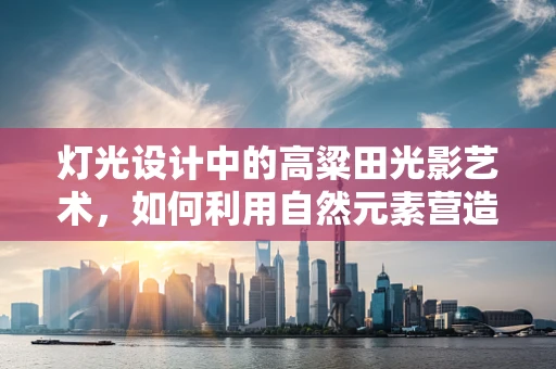 灯光设计中的高粱田光影艺术，如何利用自然元素营造氛围？
