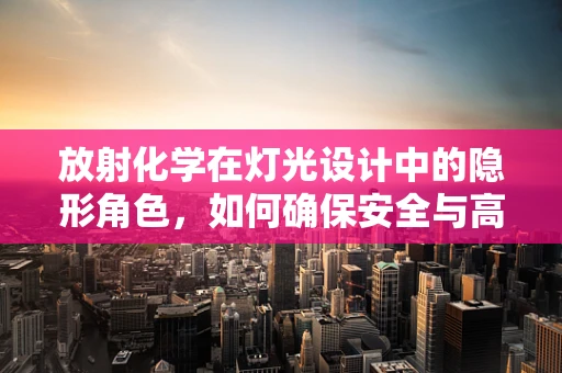 放射化学在灯光设计中的隐形角色，如何确保安全与高效？