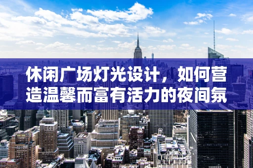休闲广场灯光设计，如何营造温馨而富有活力的夜间氛围？