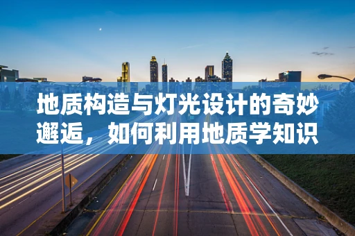 地质构造与灯光设计的奇妙邂逅，如何利用地质学知识打造独特空间氛围？