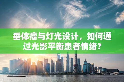 垂体瘤与灯光设计，如何通过光影平衡患者情绪？