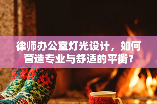 律师办公室灯光设计，如何营造专业与舒适的平衡？