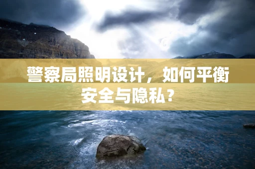 警察局照明设计，如何平衡安全与隐私？