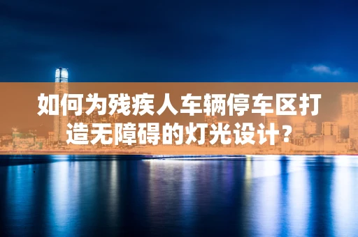 如何为残疾人车辆停车区打造无障碍的灯光设计？