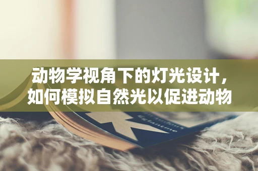 动物学视角下的灯光设计，如何模拟自然光以促进动物园动物福利？